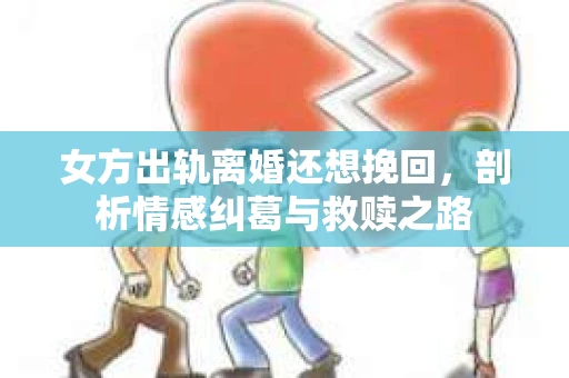女方出轨离婚还想挽回，剖析情感纠葛与救赎之路