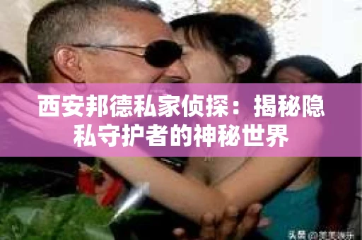 西安邦德私家侦探：揭秘隐私守护者的神秘世界