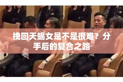 挽回天蝎女是不是很难？分手后的复合之路