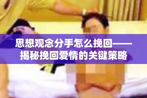 思想观念分手怎么挽回——揭秘挽回爱情的关键策略