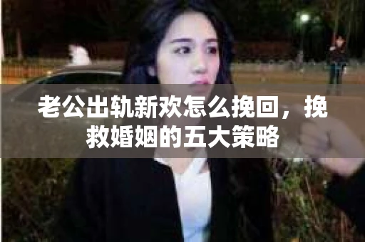 老公出轨新欢怎么挽回，挽救婚姻的五大策略