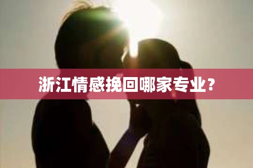 浙江情感挽回哪家专业？