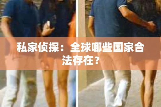 私家侦探：全球哪些国家合法存在？