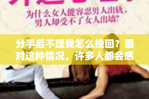 分手后不理我怎么挽回？面对这种情况，许多人都会感到无助和困惑。本文将为您揭秘如何挽回失去联系的前任，让您重新找回爱情的火花