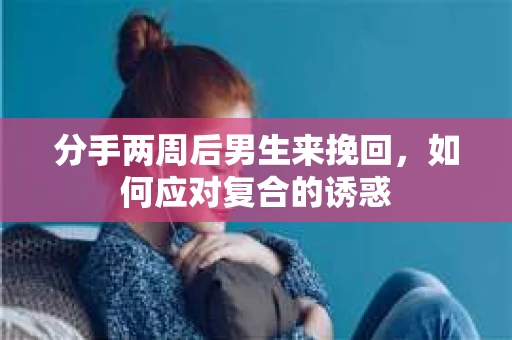分手两周后男生来挽回，如何应对复合的诱惑