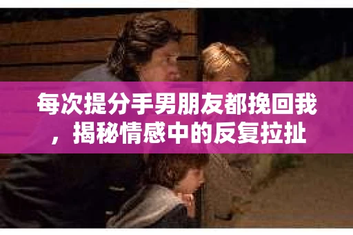 每次提分手男朋友都挽回我，揭秘情感中的反复拉扯