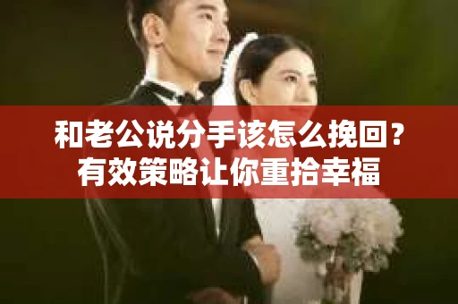 和老公说分手该怎么挽回？有效策略让你重拾幸福