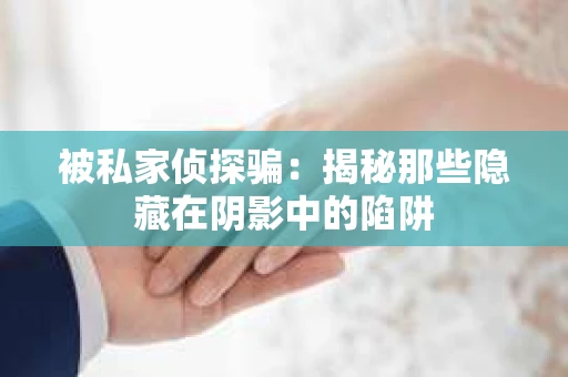 被私家侦探骗：揭秘那些隐藏在阴影中的陷阱