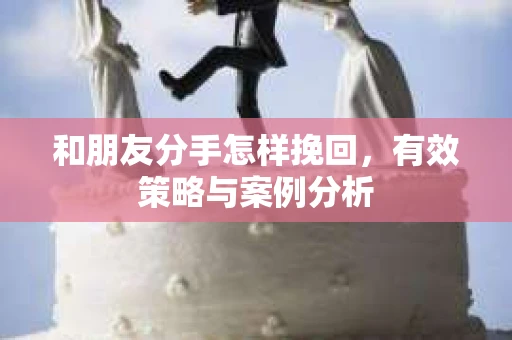 和朋友分手怎样挽回，有效策略与案例分析