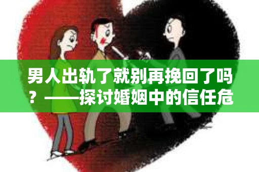 男人出轨了就别再挽回了吗？——探讨婚姻中的信任危机与抉择