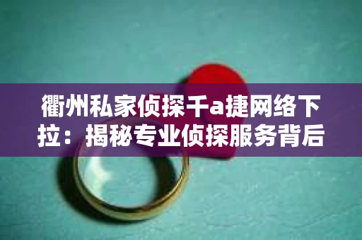 衢州私家侦探千a捷网络下拉：揭秘专业侦探服务背后的故事