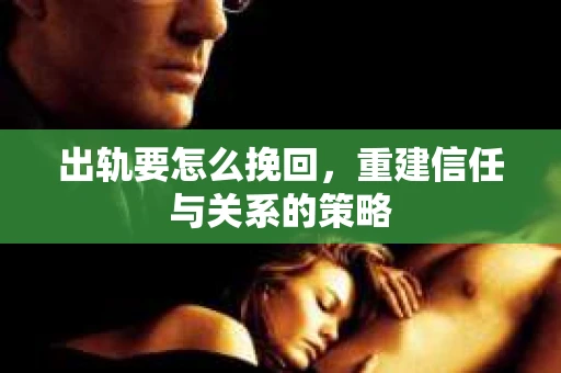出轨要怎么挽回，重建信任与关系的策略