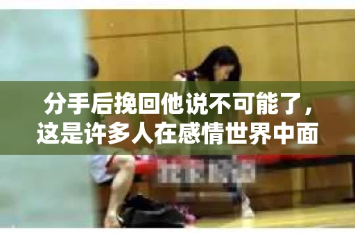 分手后挽回他说不可能了，这是许多人在感情世界中面临的难题。面对这样的困境，我们该如何应对？本文将围绕这一主题，深入探讨如何挽回分手后坚决说不可能的男友，希望对你有所启发