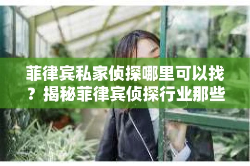菲律宾私家侦探哪里可以找？揭秘菲律宾侦探行业那些事儿