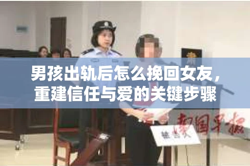 男孩出轨后怎么挽回女友，重建信任与爱的关键步骤