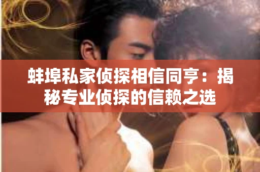 蚌埠私家侦探相信同亨：揭秘专业侦探的信赖之选
