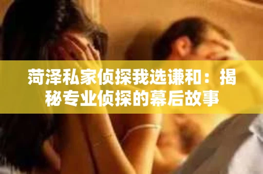 菏泽私家侦探我选谦和：揭秘专业侦探的幕后故事