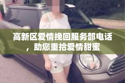 高新区爱情挽回服务部电话，助您重拾爱情甜蜜