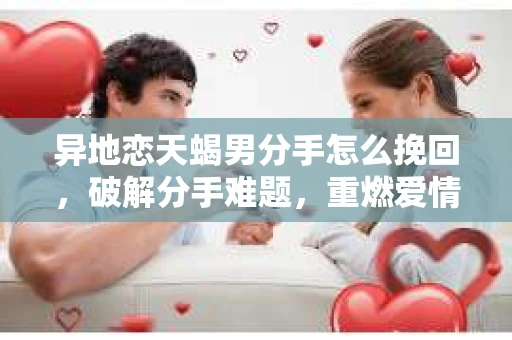异地恋天蝎男分手怎么挽回，破解分手难题，重燃爱情火花