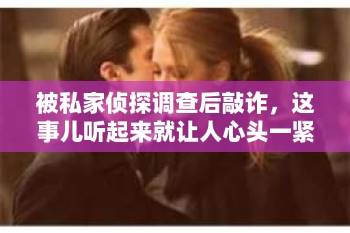 被私家侦探调查后敲诈，这事儿听起来就让人心头一紧。最近，我身边就有这么一位朋友，经历了这样一场闹剧。今天，我就来跟大家聊聊这个话题，希望能给大家带来一些启示。