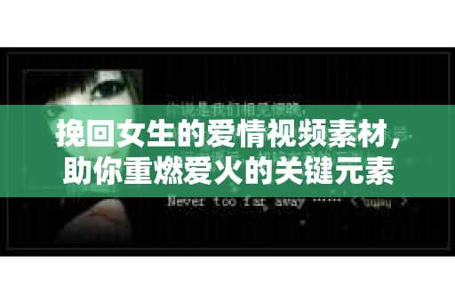 挽回女生的爱情视频素材，助你重燃爱火的关键元素