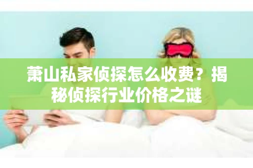 萧山私家侦探怎么收费？揭秘侦探行业价格之谜