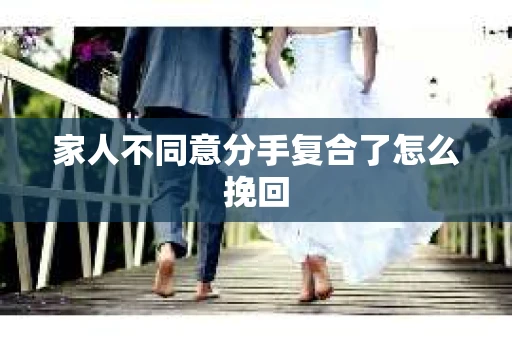 家人不同意分手复合了怎么挽回