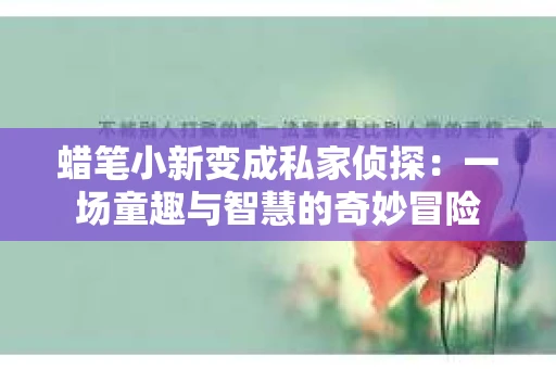 蜡笔小新变成私家侦探：一场童趣与智慧的奇妙冒险