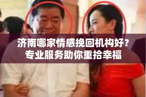 济南哪家情感挽回机构好？专业服务助你重拾幸福