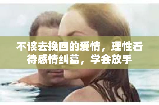 不该去挽回的爱情，理性看待感情纠葛，学会放手