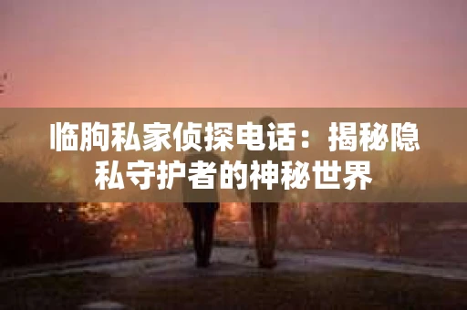 临朐私家侦探电话：揭秘隐私守护者的神秘世界