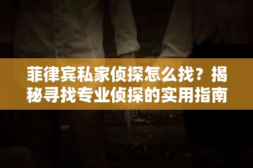 菲律宾私家侦探怎么找？揭秘寻找专业侦探的实用指南