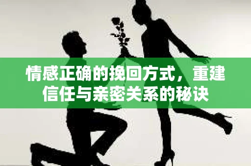 情感正确的挽回方式，重建信任与亲密关系的秘诀