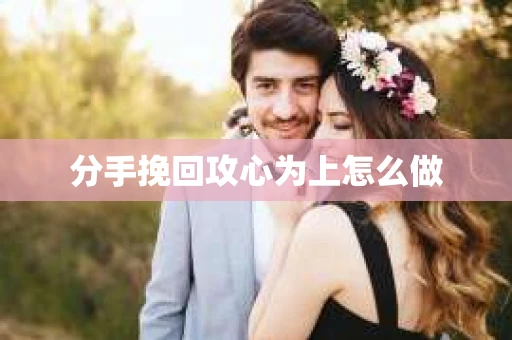 分手挽回攻心为上怎么做