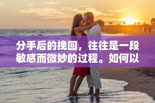 分手后的挽回，往往是一段敏感而微妙的过程。如何以委婉的方式重新点燃旧日的情感火花，是许多人面临的问题。本文将探讨如何在分手后委婉地挽回感情，帮助你在保持尊严的同时，尽可能地挽回心爱的人