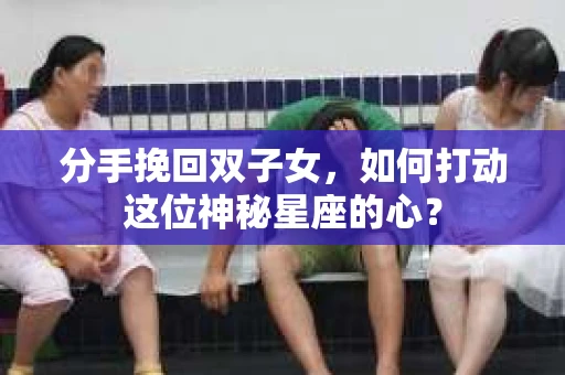 分手挽回双子女，如何打动这位神秘星座的心？