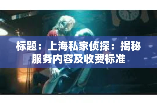 标题：上海私家侦探：揭秘服务内容及收费标准