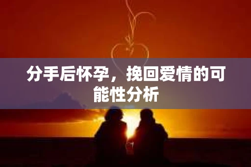 分手后怀孕，挽回爱情的可能性分析