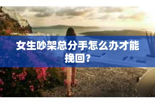 女生吵架总分手怎么办才能挽回？