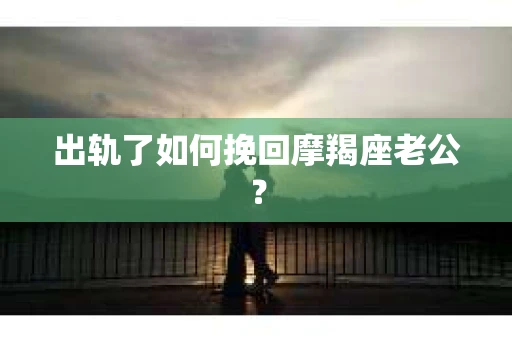出轨了如何挽回摩羯座老公？