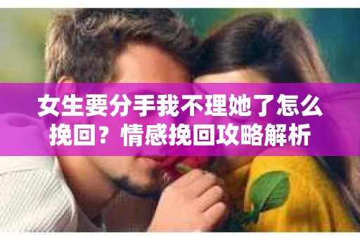 女生要分手我不理她了怎么挽回？情感挽回攻略解析