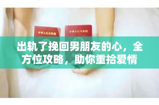 出轨了挽回男朋友的心，全方位攻略，助你重拾爱情