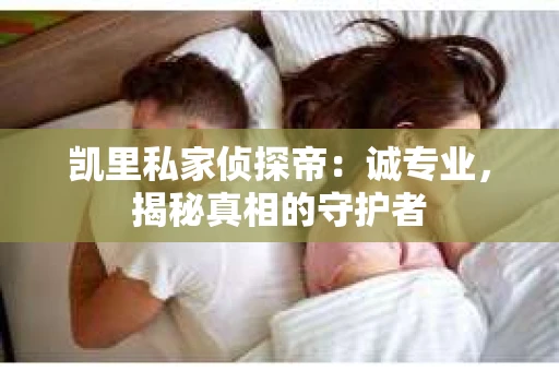 凯里私家侦探帝：诚专业，揭秘真相的守护者