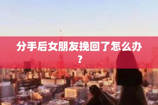 分手后女朋友挽回了怎么办？