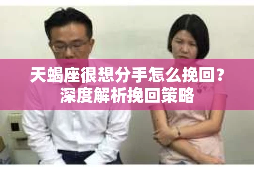 天蝎座很想分手怎么挽回？深度解析挽回策略