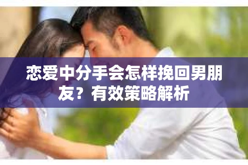 恋爱中分手会怎样挽回男朋友？有效策略解析