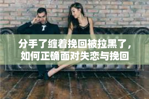 分手了缠着挽回被拉黑了，如何正确面对失恋与挽回