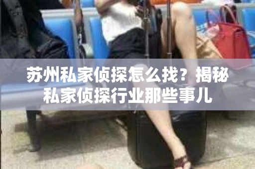 苏州私家侦探怎么找？揭秘私家侦探行业那些事儿