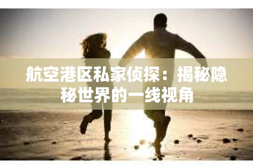 航空港区私家侦探：揭秘隐秘世界的一线视角