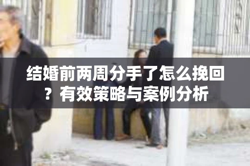 结婚前两周分手了怎么挽回？有效策略与案例分析